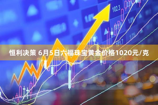 恒利决策 6月5日六福珠宝黄金价格1020元/克