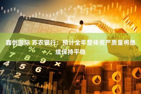 鑫创国际 苏农银行：预计全年整体资产质量将继续保持平稳
