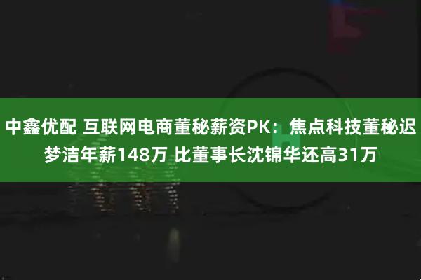 中鑫优配 互联网电商董秘薪资PK：焦点科技董秘迟梦洁年薪148万 比董事长沈锦华还高31万