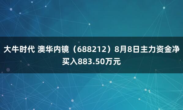 大牛时代 澳华内镜（688212）8月8日主力资金净买入883.50万元