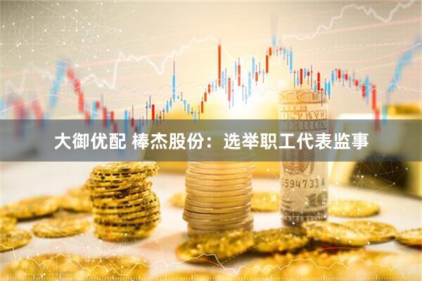 大御优配 棒杰股份：选举职工代表监事