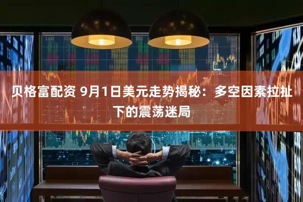 贝格富配资 9月1日美元走势揭秘：多空因素拉扯下的震荡迷局