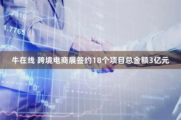 牛在线 跨境电商展签约18个项目总金额3亿元
