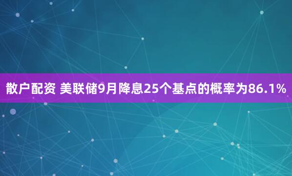散户配资 美联储9月降息25个基点的概率为86.1%