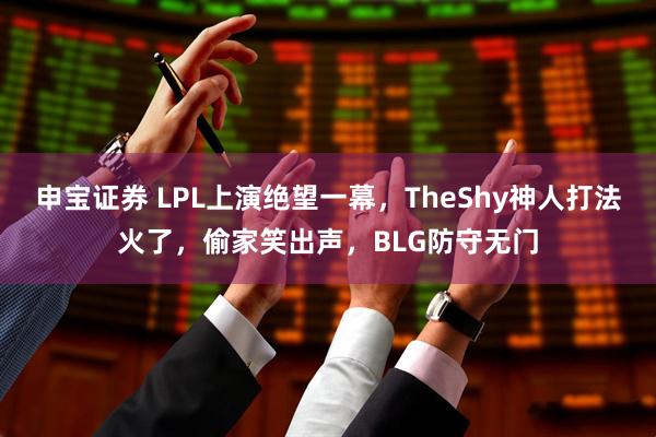 申宝证券 LPL上演绝望一幕，TheShy神人打法火了，偷家笑出声，BLG防守无门