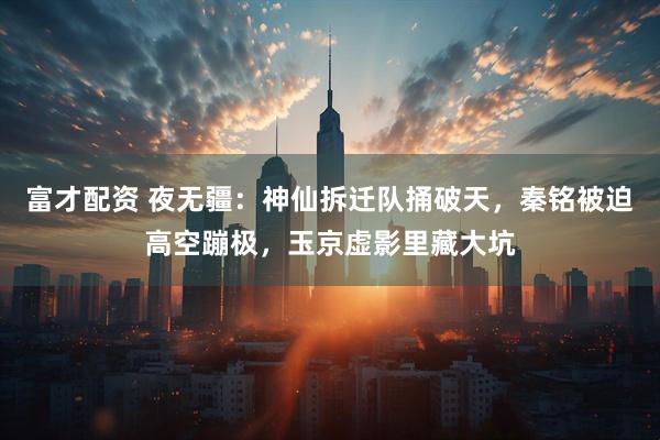 富才配资 夜无疆：神仙拆迁队捅破天，秦铭被迫高空蹦极，玉京虚影里藏大坑