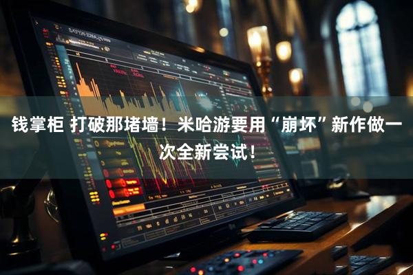 钱掌柜 打破那堵墙！米哈游要用“崩坏”新作做一次全新尝试！