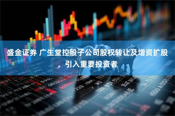盛金证券 广生堂控股子公司股权转让及增资扩股，引入重要投资者