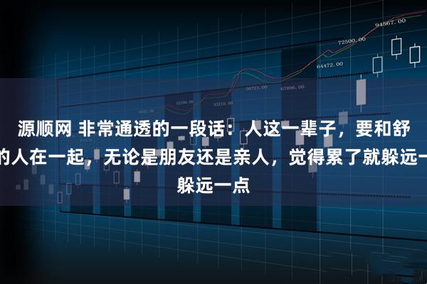 源顺网 非常通透的一段话：人这一辈子，要和舒服的人在一起，无论是朋友还是亲人，觉得累了就躲远一点