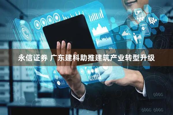 永信证券 广东建科助推建筑产业转型升级