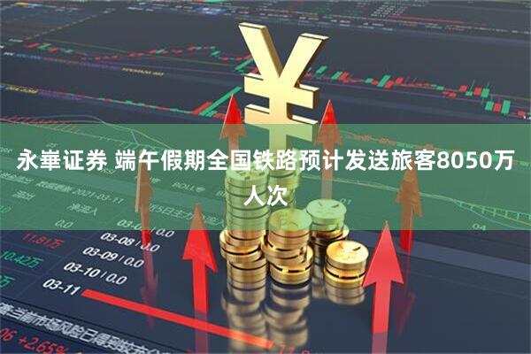永崋证券 端午假期全国铁路预计发送旅客8050万人次