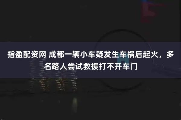 指盈配资网 成都一辆小车疑发生车祸后起火，多名路人尝试救援打不开车门