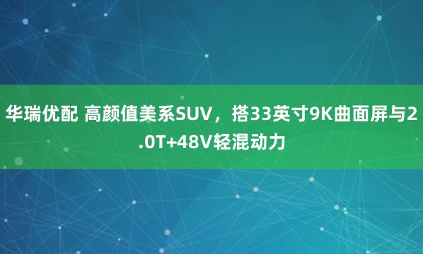 华瑞优配 高颜值美系SUV，搭33英寸9K曲面屏与2.0T+48V轻混动力