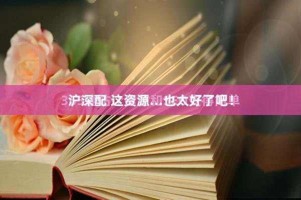 沪深配 这资源...也太好了吧！