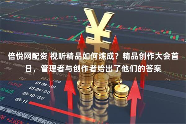 倍悦网配资 视听精品如何炼成？精品创作大会首日，管理者与创作者给出了他们的答案