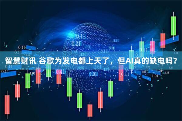 智慧财讯 谷歌为发电都上天了，但AI真的缺电吗？