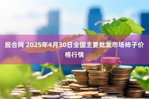 股合网 2025年4月30日全国主要批发市场柿子价格行情