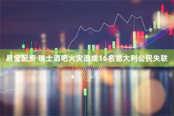 易宝配资 瑞士酒吧火灾造成16名意大利公民失联
