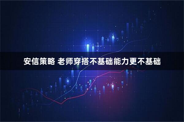安信策略 老师穿搭不基础能力更不基础