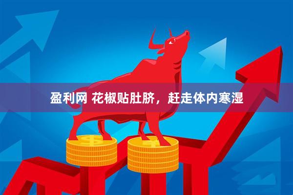 盈利网 花椒贴肚脐，赶走体内寒湿